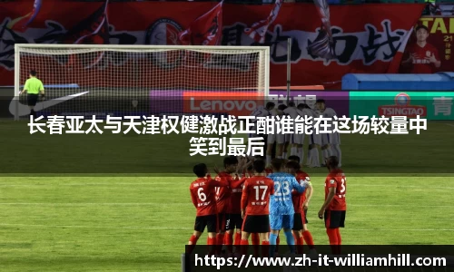 长春亚太与天津权健激战正酣谁能在这场较量中笑到最后