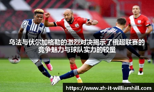 乌法与伏尔加格勒的激烈对决揭示了俄超联赛的竞争魅力与球队实力的较量