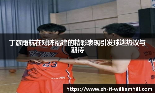 丁彦雨航在对阵福建的精彩表现引发球迷热议与期待