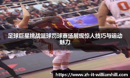 足球巨星挑战篮球罚球赛场展现惊人技巧与运动魅力